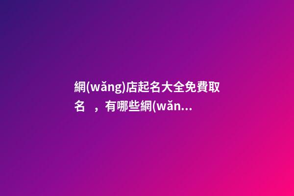 網(wǎng)店起名大全免費取名，有哪些網(wǎng)店名稱可以選擇？-第1張-店鋪起名-玄機派
